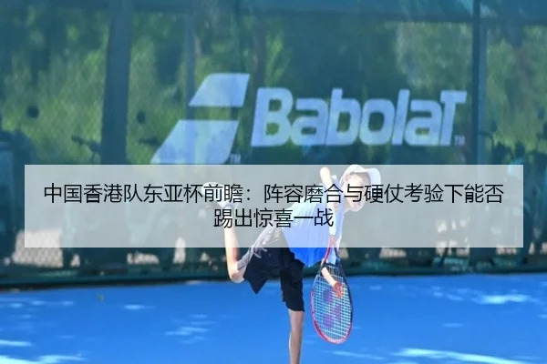中国香港队东亚杯前瞻：阵容磨合与硬仗考验下能否踢出惊喜一战